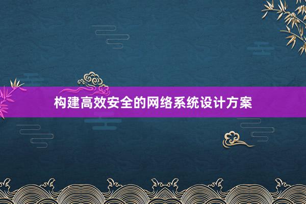 构建高效安全的网络系统设计方案