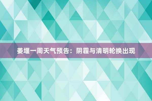 姜堰一周天气预告：阴霾与清明轮换出现